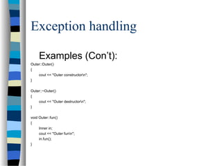 Exception handling
Examples (Con’t):
Outer::Outer()
{
cout << "Outer constructorn";
}
Outer::~Outer()
{
cout << "Outer destructorn";
}
void Outer::fun()
{
Inner in;
cout << "Outer funn";
in.fun();
}
 