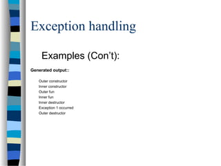 Exception handling
Examples (Con’t):
Generated output::
Outer constructor
Inner constructor
Outer fun
Inner fun
Inner destructor
Exception 1 occurred
Outer destructor
 