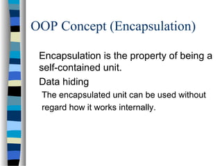 OOP Concept (Encapsulation)
Encapsulation is the property of being a
self-contained unit.
Data hiding
The encapsulated unit can be used without
regard how it works internally.
 