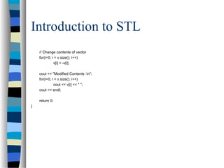 Introduction to STL
// Change contents of vector
for(i=0; i < v.size(); i++)
v[i] = -v[i];
cout << "Modified Contents :n";
for(i=0; i < v.size(); i++)
cout << v[i] << " ";
cout << endl;
return 0;
}
 