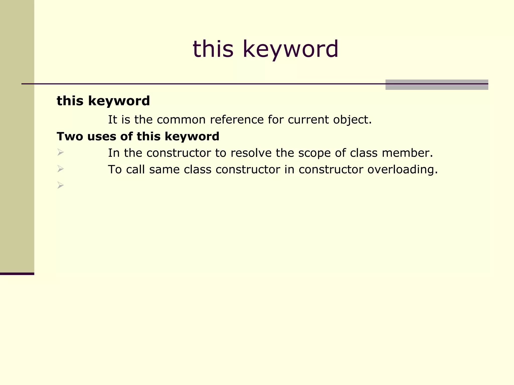 this keyword It is the common reference for current object. Two uses of this keyword In the constructor to resolve the scope of class member. To call same class constructor in constructor overloading. this keyword  