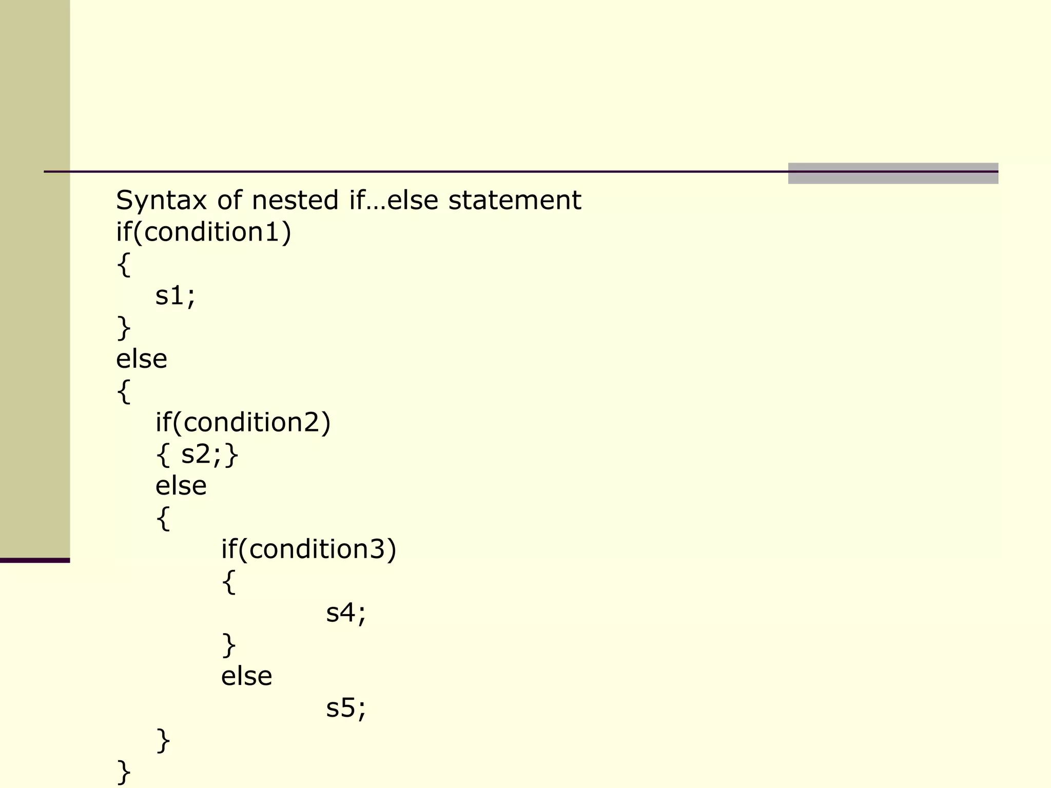 Syntax of nested if…else statement if(condition1) { s1; } else { if(condition2) { s2;} else { if(condition3) { s4; } else s5; } } 