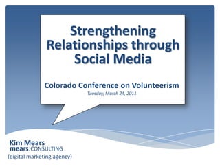 Strengthening Relationships through Social Media Colorado Conference on VolunteerismTuesday, March 24, 2011 Kim Mears mears:CONSULTING {digital marketing agency} 