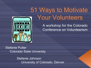 51  Ways to Motivate  Your Volunteers Stefanie Putter Colorado State  University Stefanie Johnson University of Colorado, Denver A workshop for the Colorado  Conference  on  Volunteerism 