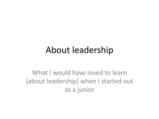 About leadership
What I would have loved to learn
(about leadership) when I started out
as a junior
 