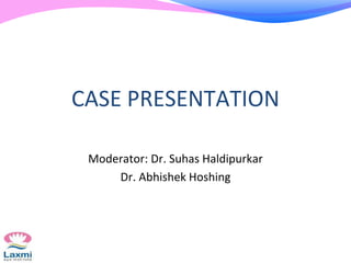 CASE PRESENTATION
Moderator: Dr. Suhas Haldipurkar
Dr. Abhishek Hoshing
 