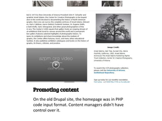 Promoting content
On the old Drupal site, the homepage was in PHP
code input format. Content managers didn't have
control over it.
 