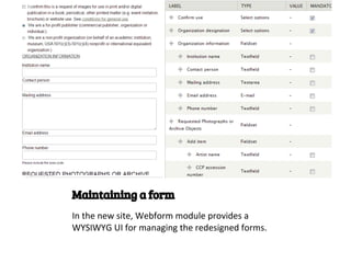 Maintaining a form
In the new site, Webform module provides a
WYSIWYG UI for managing the redesigned forms.
 