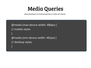 Media Queries
         allow developers to check properties or states of a device




@media (max-device-width: 480px) {
// mobile styles
}
@media (min-device-width: 481px) {
// desktop styles
}
 
