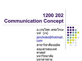 1200 202
Communication Concept
           อ.เจนโชค เตชะโกเม
           นท์ (เจ)
           jenchoke@hotmail.
           com
           สาขาวิชาสื่อนฤมิต
           คณะสารสนเทศ
           ศาสตร์
           มหาวิทยาลัย
           มหาสารคาม
 