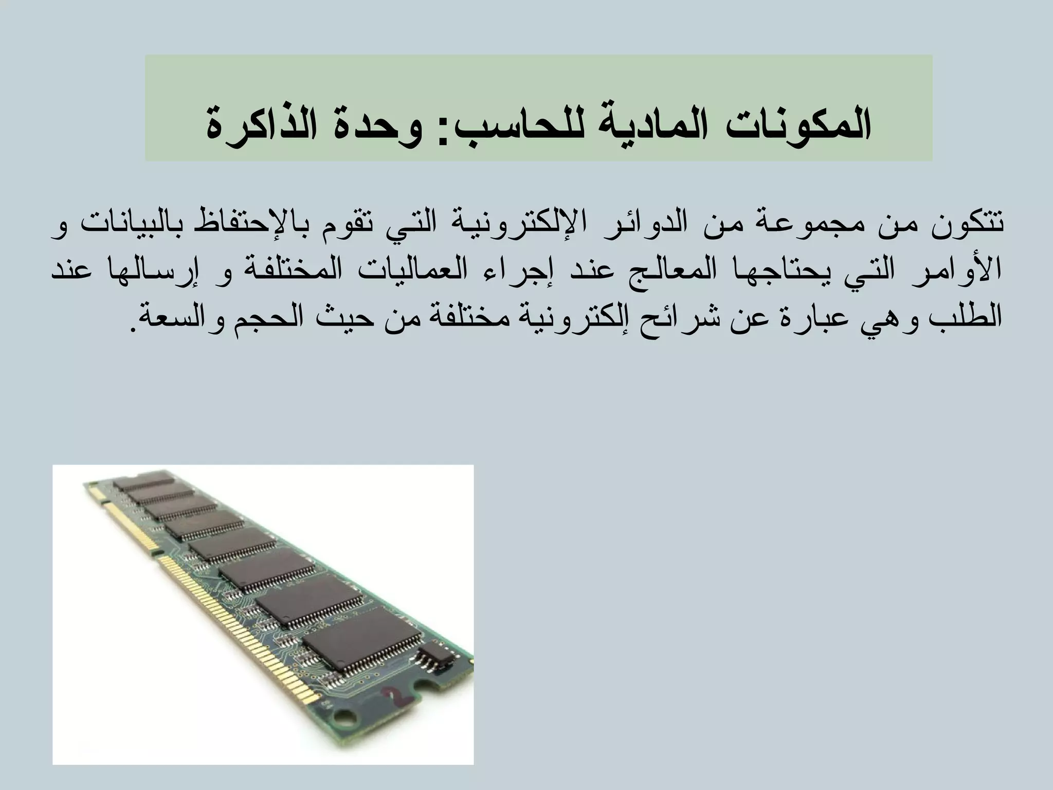 ‫الذاكرة‬ ‫وحدة‬ :‫للحاسب‬ ‫المادية‬ ‫المكونات‬
‫و‬ ‫بالبيانات‬ ‫بالحتفاظ‬ ‫تقوم‬ ‫التمي‬ ‫اللكترونيمة‬ ‫الدوائمر‬ ‫ممن‬ ‫مجموعمة‬ ‫ممن‬ ‫تتكون‬
‫عند‬ ‫إرسمالها‬ ‫و‬ ‫المختلفمة‬ ‫العماليات‬ ‫إجراء‬ ‫عنمد‬ ‫المعالمج‬ ‫يحتاجهما‬ ‫التمي‬ ‫الواممر‬
.‫والسعة‬ ‫الحجم‬ ‫حيث‬ ‫من‬ ‫مختلفة‬ ‫إلكترونية‬ ‫شرائح‬ ‫عن‬ ‫عبارة‬ ‫وهي‬ ‫الطلب‬
 