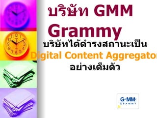 บริษัท GMM
   Grammy
  บริษัทได้ดำารงสถานะเป็น
Digital Content Aggregator
         อย่างเต็มตัว
 