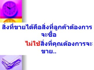 สิงที่ขายได้คือสิงที่ลูกค้าต้องการ
  ่                ่
               จะซือ ้
         ไม่ใช้สงที่คุณต้องการจะ
                ิ่
               ขาย..
 