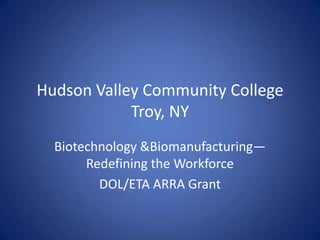 Hudson Valley Community CollegeTroy, NY Biotechnology & Biomanufacturing—Redefining the Workforce DOL/ETA ARRA Grant 
