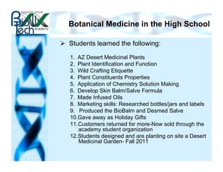 Botanical Medicine in the High School

  Students learned the following:

   1.  AZ Desert Medicinal Plants
   2.  Plant ...