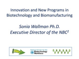 Innovation and New Programs in Biotechnology and BiomanufacturingSonia Wallman Ph.D.Executive Director of the NBC2 