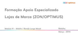 1
Formação Apoio Especializado
Lojas de Marca (ZON/OPTIMUS)
Módulo IV – Mobile / Banda Larga Móvel Retalho
Março - 2014
 