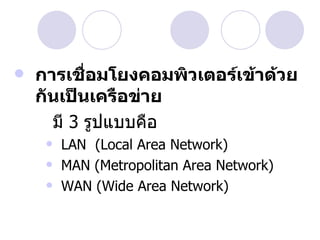    การเชือมโยงคอมพิวเตอร์เข้าด้วย
           ่
    กันเป็นเครือข่าย
      มี 3 รูปแบบคือ
        LAN (Local Area Network)
        MAN (Metropolitan Area Network)
        WAN (Wide Area Network)
 