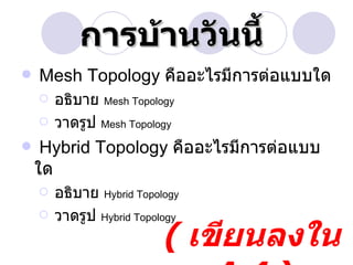 การบ้านวันนี้
   Mesh Topology คืออะไรมีการต่อแบบใด
       อธิบาย Mesh Topology
       วาดรูป Mesh Topology
    Hybrid Topology คืออะไรมีการต่อแบบ
    ใด
       อธิบาย Hybrid Topology
       วาดรูป Hybrid Topology
                           ( เขียนลงใน
 