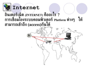 Internet
อินเตอร์เน็ต (INTERNET) คืออะไร ?
การเช่ อมโยงระบบคอมพิวเตอร์ Platform ต่างๆ ให้
       ื
สามารถเข้าถึง (access)กันได้
 