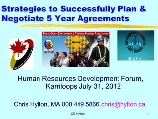 Strategies to Successfully Plan &
Negotiate 5 Year Agreements




   Human Resources Development Forum,
          Kamloops July 31, 2012

  Chris Hylton, MA 800 449 5866 chris@hylton.ca
                     CG Hylton                    1
 