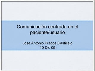 Comunicación centrada en el
    paciente/usuario

  Jose Antonio Prados Castillejo
           10 Dic 09
 