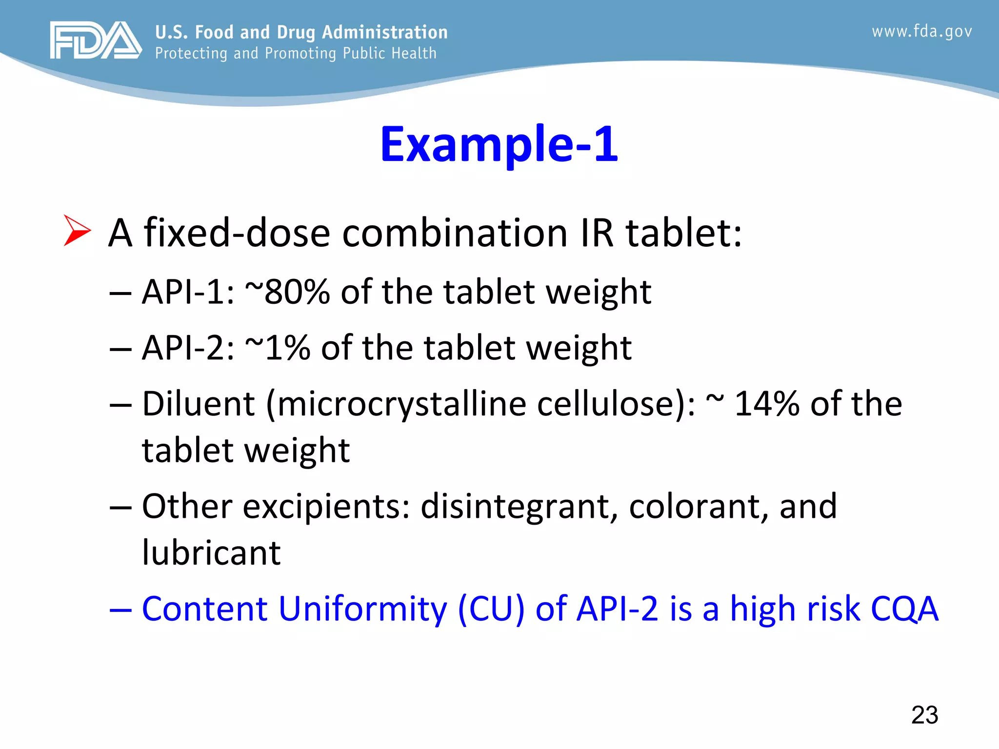 Example-1
 A fixed-dose combination IR tablet:
– API-1: ~80% of the tablet weight
– API-2: ~1% of the tablet weight
– Diluent (microcrystalline cellulose): ~ 14% of the
tablet weight
– Other excipients: disintegrant, colorant, and
lubricant
– Content Uniformity (CU) of API-2 is a high risk CQA
23
 