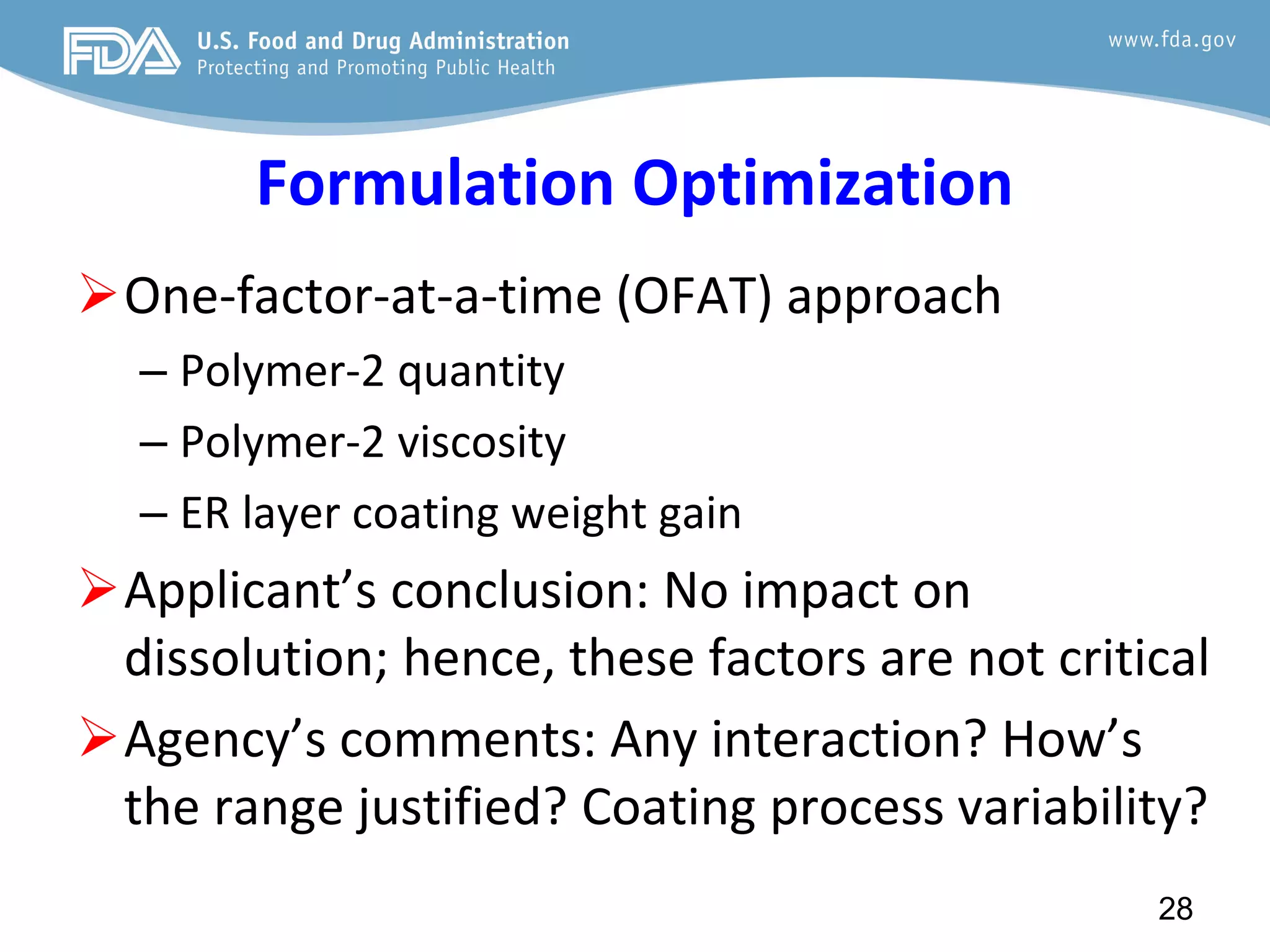 Formulation Optimization
One-factor-at-a-time (OFAT) approach
– Polymer-2 quantity
– Polymer-2 viscosity
– ER layer coating weight gain
Applicant’s conclusion: No impact on
dissolution; hence, these factors are not critical
Agency’s comments: Any interaction? How’s
the range justified? Coating process variability?
28
 