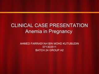 CLINICAL CASE PRESENTATION
Anemia in Pregnancy
AHMED FARRASYAH BIN MOHD KUTUBUDIN
071303511
BATCH 24 GROUP A2
 