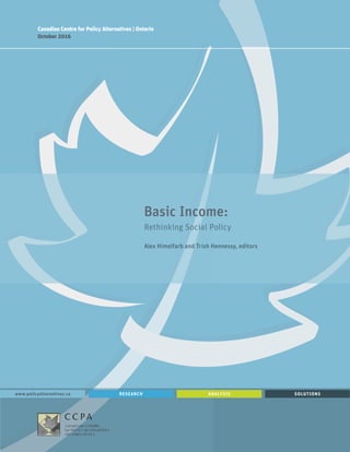 RESEARCHwww.policyalternatives.ca ANALYSIS SOLUTIONS
Basic Income:
Rethinking Social Policy
Alex Himelfarb and Trish Hennessy, editors
Canadian Centre for Policy Alternatives | Ontario
October 2016
 