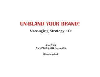 UN-BLAND YOUR BRAND!
Messaging Strategy 101
Amy	
  Chick	
  
Brand	
  Strategist	
  &	
  Copywriter	
  
@heyamychick	
  
 