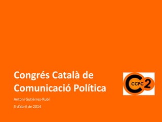 Congrés Català de
Comunicació Política
Antoni Gutiérrez-Rubí
3 d’abril de 2014
 