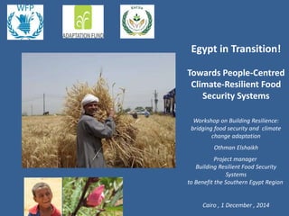 Egypt in Transition!
Towards People-Centred
Climate-Resilient Food
Security Systems
Workshop on Building Resilience:
bridging food security and climate
change adaptation
Othman Elshaikh
Project manager
Building Resilient Food Security
Systems
to Benefit the Southern Egypt Region
Cairo , 1 December , 2014
 