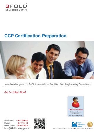 CCP Certification Preparation
Join the elite group of AACE Interna onal Cer ﬁed Cost Engineering Consultants
Get Cer ﬁed. Now!
100% Online Training
This course is also
available in
our virtual classroom
Education Centre
®
info@3foldtraining.com
Abu Dhabi - 04-3574622
Dubai - 02-4912440
Doha, Qatar - 974 4278315
Educational Service Permit issued by KHDA, Dubai and ACTVET, Abu Dhabi
 