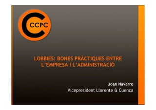 LOBBIES: BONES PRÀCTIQUES ENTRE
  L’EMPRESA I L’ADMINISTRACIÓ


                              Joan Navarro
           Vicepresident Llorente & Cuenca
 