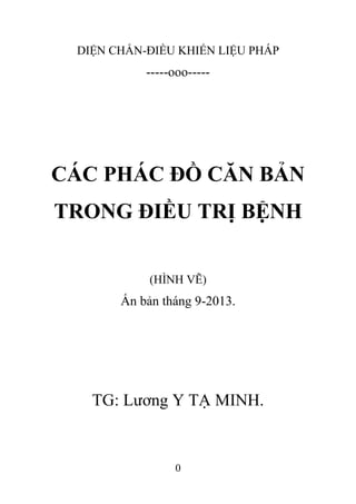 0
DIỆN CHẨN-ĐIỀU KHIỂN LIỆU PHÁP
-----ooo-----
CÁC PHÁC ĐỒ CĂN BẢN
TRONG ĐIỀU TRỊ BỆNH
(HÌNH VẼ)
Ấn bản tháng 9-2013.
TG: Lương Y TẠ MINH.
 