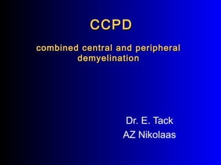combined central and peripheralcombined central and peripheral
demyelinationdemyelination
CCPDCCPD
Dr. E. Tack
AZ Nikolaas
 