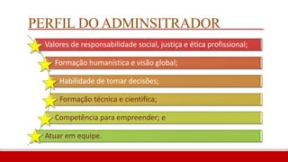 PERFIL DO ADMINSITRADOR
Valores de responsabilidade social, justiça e ética profissional;
Formação humanística e visão global;
Habilidade de tomar decisões;
Formação técnica e cientifica;
Competência para empreender; e
Atuar em equipe.
 