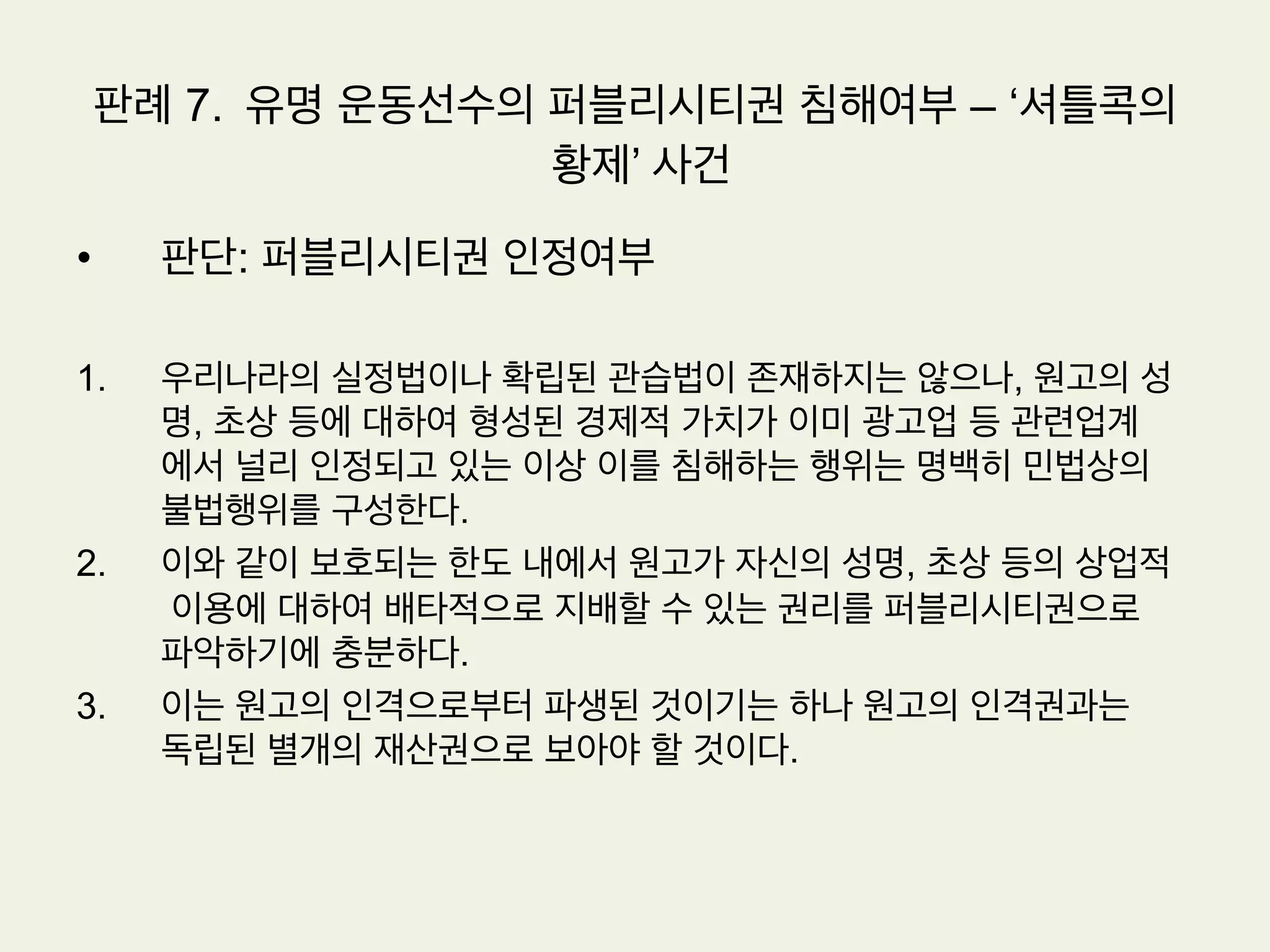 판례 6. 드라마 초상권 침해여부
•  원고: 첼로,바이올린,비올라 연주자로서 국내외 각종 음악 콩쿨에서 수상한 경력이
있는등 현대음악 연주부분에서 현재 활발하게 활동하고 있는 사람들이다
•  피고: ㅇㅇ 프로덕션은 피고 ㅇㅇ 방송에서 방영하는 드라마를 외주제작의 방식
으로 공급하는 회사, 피고 ㅇㅇ 방송사는 지상파 방송사업자이다
•  원고들이 자신들의 연주장면을 촬영하는 것은 곤란하다는 뜻을 전하자 피고들은
원고들에게 얼굴을 식별할 수 없도록 연주장면을 촬영하겠다고 약속함으로써 연
주회 장면을 촬영할 수 있었다
•  위와 같이 촬영된 원고들의 연주회 장면이 포함된 이 사건 방송은 2006. 4. 4.
피고 ㅇㅇ방송의 공중파 텔레비젼방송국을 통하여 방영되었다.
•  원고들은 이 사건 방송으로 원고들의 초상권이 침해되었다고 주장하면서 이 사건
방송의 재방영 및 인터넷상 ‘드라마 다시보기’ 다운로드의 제공금지 등을 요청하
는 취지의 내용증명우편을 보냈다.
 