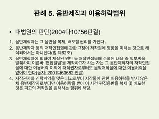 £ 저작권위탁관리업제도
(1) 저작권위탁관리업이란 저작권법에 의하여 보호되는 권리, 즉 저작권, 출판권,
저작인접권, 영상제작자의 이용권 등을 그 권리자를 위하여 대리, 중개 또는 신
탁관리하는 것을 업으로 하는 것을 말한다
(2) 저작권자 등이 개별적으로 권리를 행사하는 것에 갈음하여 저작권관리단체 등
이 그 권리자들의 위탁 하에 집중적으로 저작권 등을 관리하고 행사할 수 있도
록 하는 제도라는 의미에서 저작권 등의 ‘집중관리제도’라고도 불린다.
(3) 저작권 위탁관리업은 저작권신탁관리업과 저작권대리중개업으로 나누어진다.
신탁관리업은 권리를 신탁받아 이를 지속적으로 관리하는 업을 말하며, 대리중
개업은 저작재산권자, 출판권자 또는 저작인접권자를 위하여 저작물 또는 저작
인접물의 대상인 실연, 음반, 방송의 이용에 관한 대리 또는 중개행위를 하는
업을 말한다.
판례 5. 음반제작과 이용허락범위
 