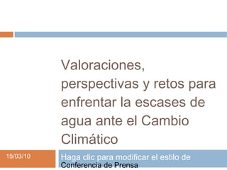 Valoraciones,
           perspectivas y retos para
           enfrentar la escases de
           agua ante el Cambio
           Climático
15/03/10   Haga clic para modificar el estilo de
           Conferencia de Prensa
 