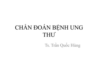 CHẨN ĐOÁN BỆNH UNG
THƯ
Ts. Trần Quốc Hùng
 