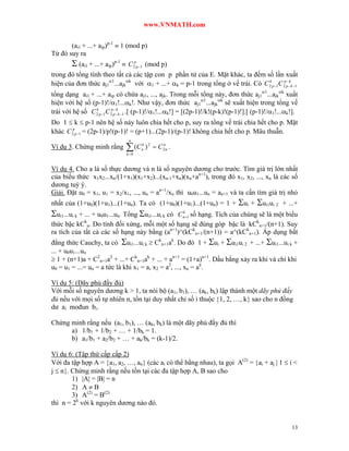 www.VNMATH.com


       (ai1 + ...+ aip)p-1  1 (mod p)
Từ đó suy ra
         (ai1 + ...+ aip)p-1  C 2pp 1   (mod p)
trong đó tổng tính theo tất cả các tập con p phần tử của E. Mặt khác, ta đếm số lần xuất
hiện của đơn thức aj11...ajkk với 1 + ...+ k = p-1 trong tổng ở vế trái. Có C 2 p 1C 2pp k 1
                                                                                  k           k


tổng dạng ai1 + ...+ aip có chứa aj1, ..., ajk. Trong mỗi tổng này, đơn thức aj11...ajkk xuất
hiện với hệ số (p-1)!/1!...k!. Như vậy, đơn thức aj11...ajkk sẽ xuất hiện trong tổng vế
trái với hệ số C 2 p 1C 2pp k 1 .[ (p-1)!/1!...k!] = [(2p-1)!/k!(p-k)!(p-1)!].[ (p-1)!/1!...k!].
                 k           k


Do 1  k  p-1 nên hệ số này luôn chia hết cho p, suy ra tổng vế trái chia hết cho p. Mặt
khác C 2pp 1 = (2p-1)/p!(p-1)! = (p+1)...(2p-1)/(p-1)! không chia hết cho p. Mâu thuẫn.
                                 n
Ví dụ 3. Chứng minh rằng         (C
                                k 0
                                       k
                                       n   ) 2  C 2nn .


Ví dụ 4. Cho a là số thực dương và n là số nguyên dương cho trước. Tìm giá trị lớn nhất
của biểu thức x1x2...xn/(1+x1)(x1+x2)...(xn-1+xn)(xn+an+1), trong đó x1, x2, ..., xn là các số
dương tuỳ ý.
Giải. Đặt u0 = x1, u1 = x2/x1, ..., un = an+1/xn thì u0u1...un = an+1 và ta cần tìm giá trị nhỏ
nhất của (1+u0)(1+u1)...(1+un). Ta có (1+u0)(1+u1)...(1+un) = 1 +             ui + ui1ui 2     + ...+
ui1...ui k + ... + u0u1...un. Tổng ui1...ui k có         k
                                             C số hạng. Tích của chúng sẽ là một biểu
                                                           n 1

thức bậc kC n. Do tính đối xứng, mỗi một số hạng sẽ đúng góp bậc là kCkn+1/(n+1). Suy
              k

ra tích của tất cả các số hạng này bằng (an+1)^(kCkn+1/(n+1)) = a^(kCkn+1). Áp dụng bất
đẳng thức Cauchy, ta có ui1...ui k  Ckn+1ak. Do đó 1 + ui + ui1ui 2 + ...+ ui1...ui k +
... + u0u1...un
 1 + (n+1)a + C2n+1a2 + ...+ Ckn+1ak + ... + an+1 = (1+a)n+1. Dấu bằng xảy ra khi và chỉ khi
u0 = u1 = ...= un = a tức là khi x1 = a, x2 = a2, ..., xn = an.

Ví dụ 5: (Dãy phủ đầy đủ)
Với mỗi số nguyên dương k > 1, ta nói bộ (a1, b1), … (ak, bk) lập thành một dãy phủ đầy
đủ nếu với mọi số tự nhiên n, tồn tại duy nhất chỉ số i thuộc 1, 2, …, k sao cho n đồng
dư ai mođun bi.

Chứng minh rằng nếu (a1, b1), … (ak, bk) là một dãy phủ đầy đủ thì
      a) 1/b1 + 1/b2 + … + 1/bk = 1.
      b) a1/b1 + a2/b2 + … + ak/bk = (k-1)/2.

Ví dụ 6: (Tập thứ cấp cấp 2)
Với đa tập hợp A = a1, a2, …, an (các ai có thể bằng nhau), ta gọi A(2) = ai + aj | 1  i <
j  n. Chứng minh rằng nếu tồn tại các đa tập hợp A, B sao cho
        1) |A| = |B| = n
        2) A  B
        3) A(2) = B(2)
thì n = 2k với k nguyên dương nào đó.


                                                                                                     13
 