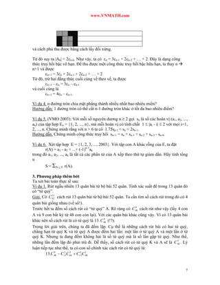 www.VNMATH.com




và cách phủ thu được bằng cách lấy đối xứng.

Từ đó suy ra |Ak| = 2cn-k. Như vậy, ta có cn = 3cn-1 + 2cn-2 + … + 2. Đây là dạng công
thức truy hồi bậc vô hạn. Để thu được một công thức truy hồi bậc hữu hạn, ta thay n 
n+1 và được
        cn+1 = 3cn + 2cn-1 + 2cn-2 + … + 2
Từ đó, trừ hai đẳng thức cuối cùng vế theo vế, ta được
        cn+1 – cn = 3cn – cn-1
và cuối cùng là
        cn+1 = 4cn – cn-1.

Ví dụ 4. n đường tròn chia mặt phẳng thành nhiều nhất bao nhiêu miền?
Hướng dẫn: 1 đường tròn có thể cắt n-1 đường tròn khác ở tốt đa bao nhiêu điểm?

Ví dụ 5. (VMO 2003): Với mỗi số nguyên dương n  2 gọi sn là số các hoán vị (a1, a2, ...,
an) của tập hợp En = 1, 2, ..., n, mà mỗi hoán vị có tính chất 1  |ai - i|  2 với mọi i=1,
2, ..., n. Chứng minh rằng với n > 6 ta có 1.75sn-1 < sn < 2sn-1.
Hướng dẫn. Chứng minh công thức truy hồi sn+1 = sn + sn-1 + sn-2 + sn-3 - sn-4.

Ví dụ 6. Xét tập hợp E = 1, 2, 3, ..., 2003. Với tập con A khác rỗng của E, ta đặt
       r(A) = a1 - a2 + ...+ (-1)k-1ak
trong đó a1, a2, ..., ak là tất cả các phần tử của A xếp theo thứ tự giảm dần. Hãy tính tổng
u
       S = A  E r(A).

3. Phương pháp thêm bớt
Ta xét bài toán thực tế sau:
Ví dụ 1. Rút ngẫu nhiên 13 quân bài từ bộ bài 52 quân. Tính xác suất để trong 13 quân đó
có “tứ quý”.
            13
Giải. Có C 52 cách rút 13 quân bài từ bộ bài 52 quân. Ta cần tìm số cách rút trong đó có 4
quân bài giống nhau (về số!).
                                                              9
Trước hết ta đếm số cách rút có “tứ quý” A. Rõ ràng có C 48 cách rút như vậy (lấy 4 con
A và 9 con bất kỳ từ 48 con còn lại). Với các quân bài khác cũng vậy. Vì có 13 quân bài
                                           9
khác nên số cách rút là có tứ quý là 13. C 48 (!?).
Trong lời giải trên, chúng ta đã đếm lặp. Cụ thể là những cách rút bài có hai tứ quý,
chẳng hạn tứ quý K và tứ quý A được đếm hai lần: một lần ở tứ quý A và một lần ở tứ
quý K. Nhưng ta đang đếm không hải là số tứ quý mà là số lần gặp tứ quý. Như thế,
                                                                                    5
những lần đếm lặp đó phải trừ đi. Dễ thấy, số cách rút có tứ quý K và A sẽ là C 44 . Lý
luận tiếp tục như thế, ta có con số chính xác cách rút có tứ quý là:
        13.C 48  C13 C 44  C13 C 40
              9     2   5     3    1




                                                                                            7
 