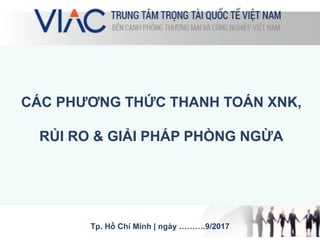 CÁC PHƯƠNG THỨC THANH TOÁN XNK,
RỦI RO & GIẢI PHÁP PHÒNG NGỪA
Tp. Hồ Chí Minh | ngày ……….9/2017
 