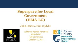 Superpave for Local
Government
(HMA-LG)
John Harvey, Erik Updyke
California Asphalt Pavement
Association
Fall Conference
October 13, 2021
 