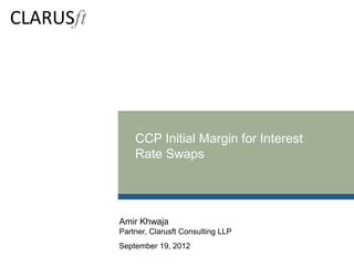 CCP Initial Margin for Interest
    Rate Swaps




Amir Khwaja
Partner, Clarusft Consulting LLP
September 19, 2012
 