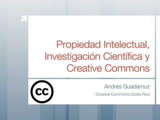 


       Propiedad Intelectual,
    Investigación Científica y
         Creative Commons
                    Andrés Guadamuz
                Creative Commons Costa Rica
 