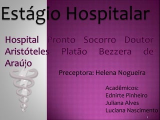 Estágio Hospitalar 
Acadêmicos: 
Ednirte Pinheiro 
Juliana Alves 
Luciana Nascimento 
1 
Preceptora: Helena Nogueira 
 