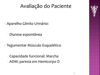 Aparelho Gênito Urinário: 
Diurese espontânea 
Tegumentar Músculo Esquelético 
Capacidade funcional: Marcha 
ADM: paresia em Hemicorpo D 
15 
Avaliação do Paciente 
 